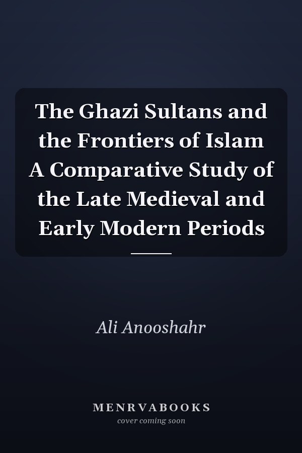 The Ghazi Sultans and the Frontiers of Islam A Comparative Study of the Late Medieval and Early Modern Periods