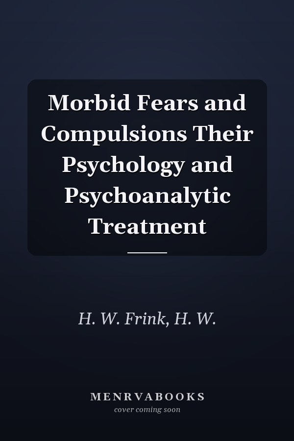 Morbid Fears and Compulsions Their Psychology and Psychoanalytic Treatment