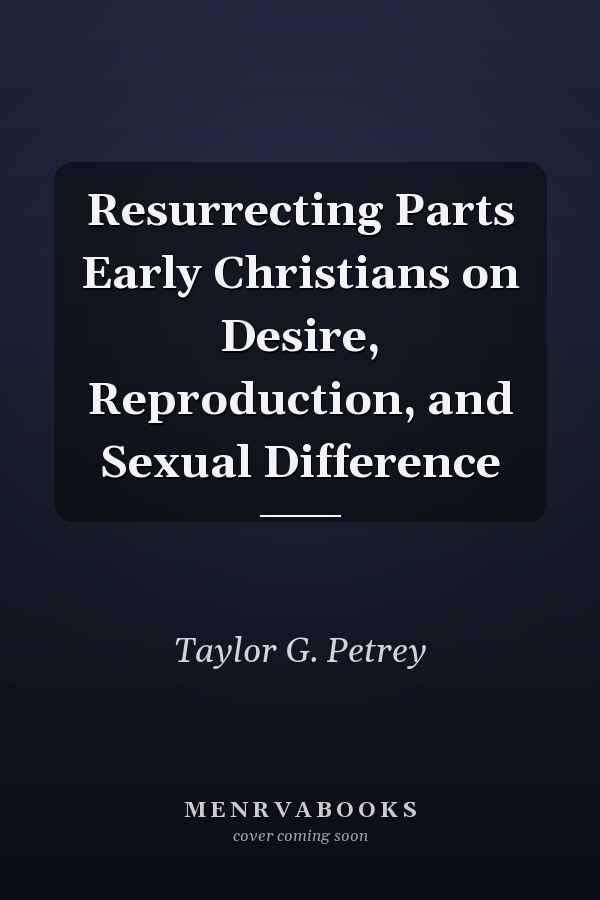 Resurrecting Parts Early Christians on Desire, Reproduction, and Sexual Difference