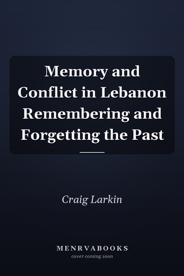 Memory and Conflict in Lebanon Remembering and Forgetting the Past