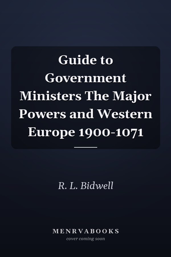 Guide to Government Ministers The Major Powers and Western Europe 1900-1071