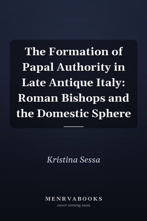 The Formation of Papal Authority in Late Antique Italy: Roman Bishops and the Domestic Sphere