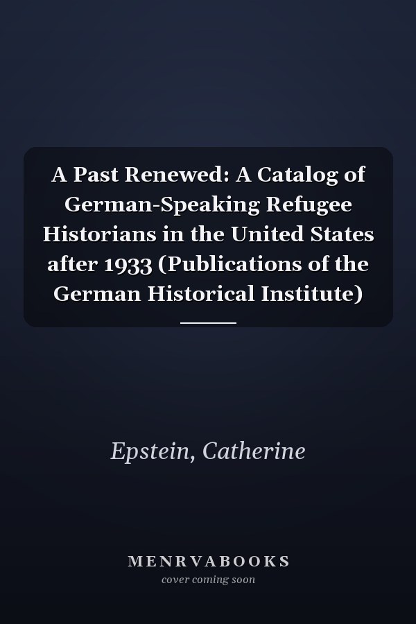 A Past Renewed: A Catalog of German-Speaking Refugee Historians in the United States after 1933 (Publications of the German Historical Institute)