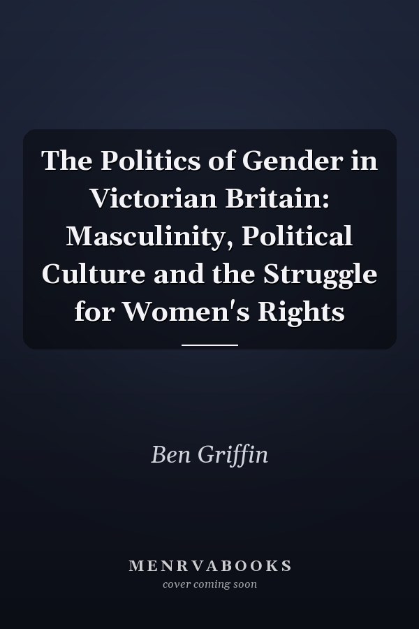 The Politics of Gender in Victorian Britain: Masculinity, Political Culture and the Struggle for Women's Rights