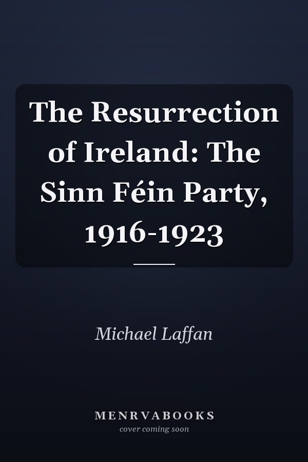 The Resurrection of Ireland: The Sinn Féin Party, 1916-1923