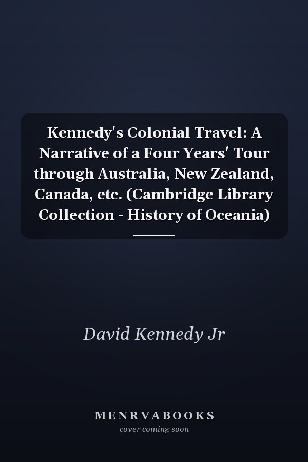 Kennedy's Colonial Travel: A Narrative of a Four Years' Tour through Australia, New Zealand, Canada, etc. (Cambridge Library Collection - History of Oceania)