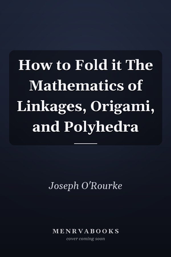 How to Fold it The Mathematics of Linkages, Origami, and Polyhedra