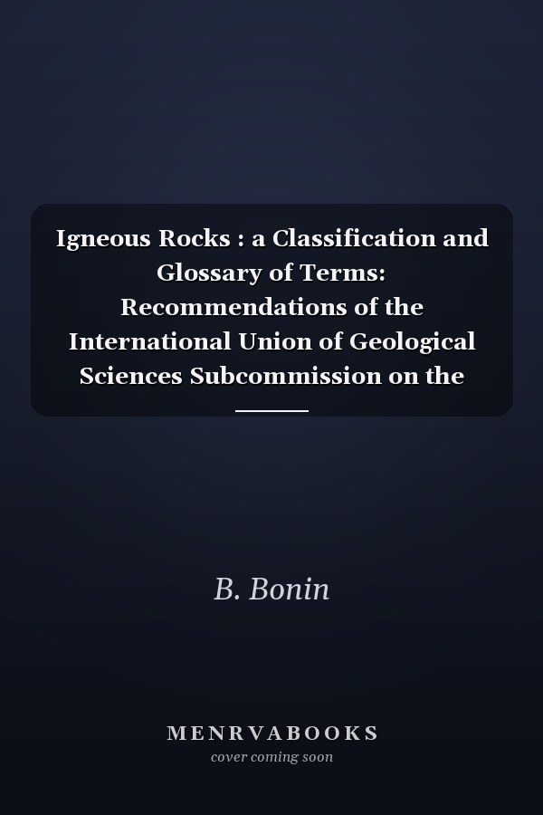 Igneous Rocks : a Classification and Glossary of Terms: Recommendations of the International Union of Geological Sciences Subcommission on the Systematics of Igneous Rocks