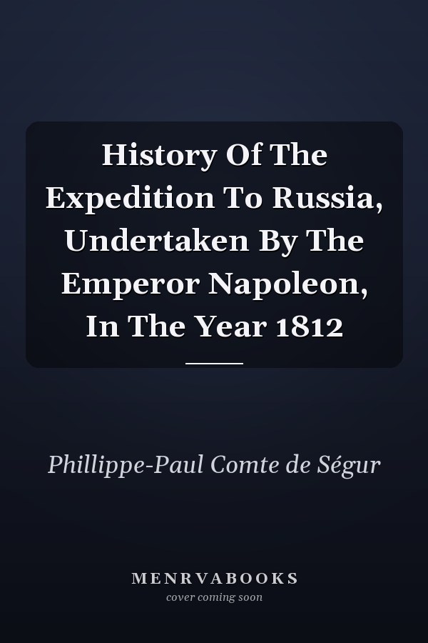 History Of The Expedition To Russia, Undertaken By The Emperor Napoleon, In The Year 1812