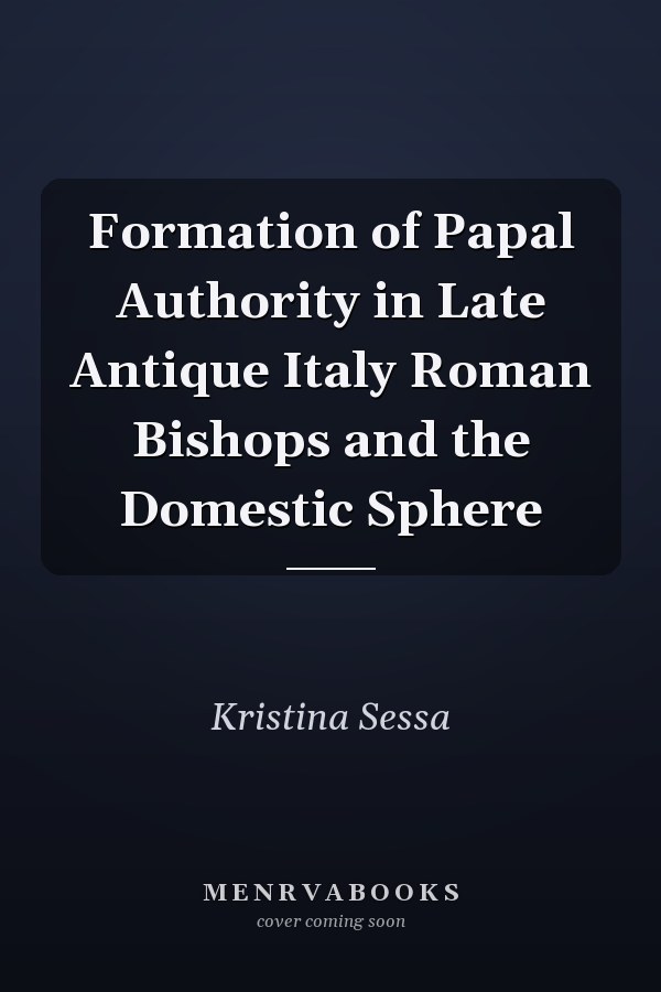 Formation of Papal Authority in Late Antique Italy Roman Bishops and the Domestic Sphere