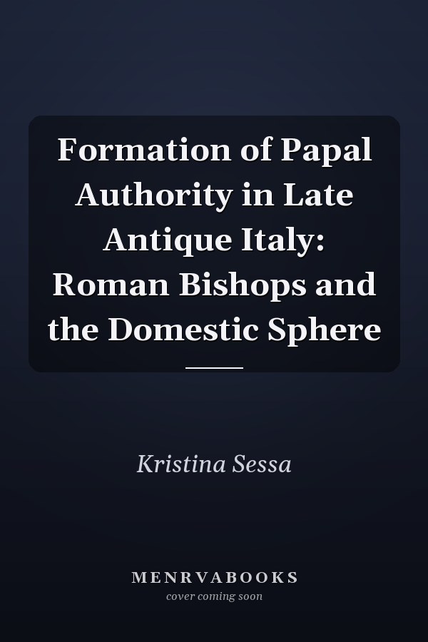 Formation of Papal Authority in Late Antique Italy: Roman Bishops and the Domestic Sphere
