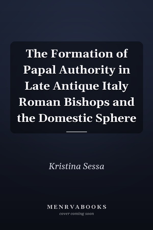 The Formation of Papal Authority in Late Antique Italy Roman Bishops and the Domestic Sphere