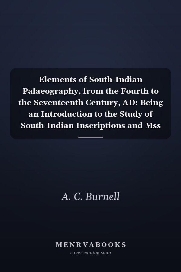 Elements of South-Indian Palaeography, from the Fourth to the Seventeenth Century, AD: Being an Introduction to the Study of South-Indian Inscriptions and Mss