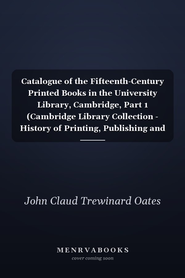 Catalogue of the Fifteenth-Century Printed Books in the University Library, Cambridge, Part 1 (Cambridge Library Collection - History of Printing, Publishing and Libraries)