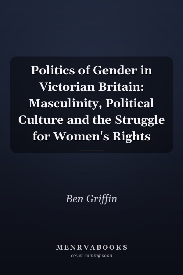 Politics of Gender in Victorian Britain: Masculinity, Political Culture and the Struggle for Women's Rights