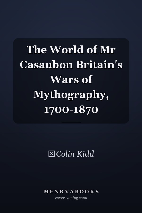The World of Mr Casaubon Britain's Wars of Mythography, 1700-1870