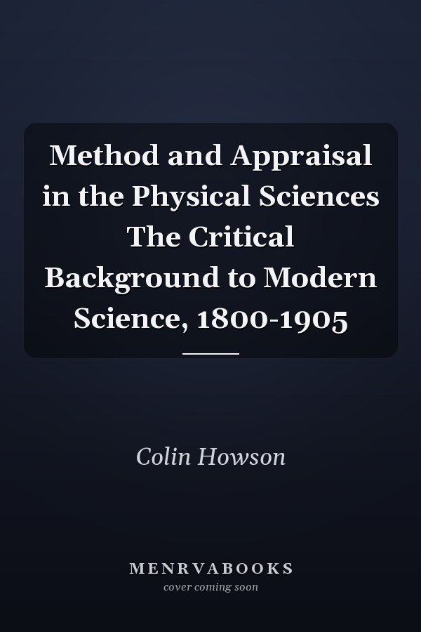 Method and Appraisal in the Physical Sciences The Critical Background to Modern Science, 1800-1905