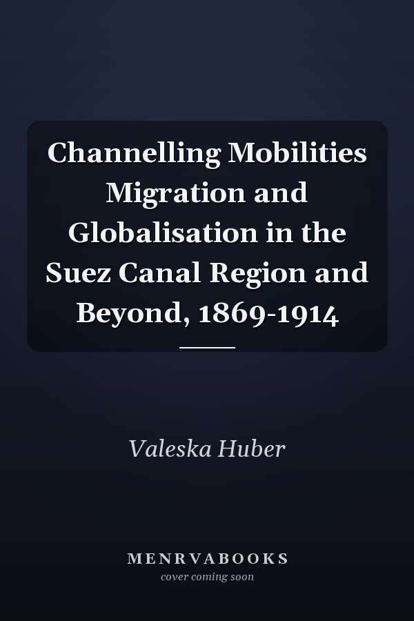 Channelling Mobilities Migration and Globalisation in the Suez Canal Region and Beyond, 1869-1914