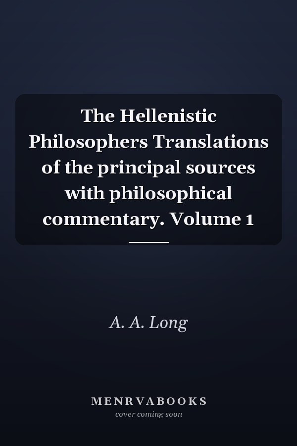 The Hellenistic Philosophers Translations of the principal sources with philosophical commentary. Volume 1
