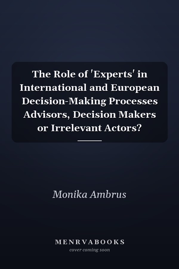 The Role of 'Experts' in International and European Decision-Making Processes Advisors, Decision Makers or Irrelevant Actors?