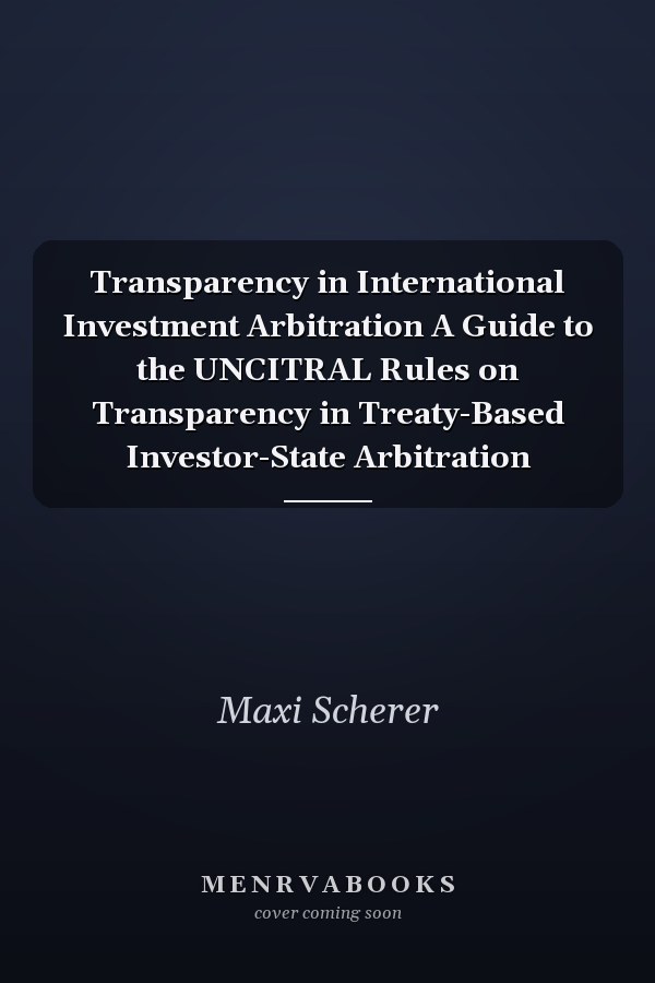 Transparency in International Investment Arbitration A Guide to the UNCITRAL Rules on Transparency in Treaty-Based Investor-State Arbitration