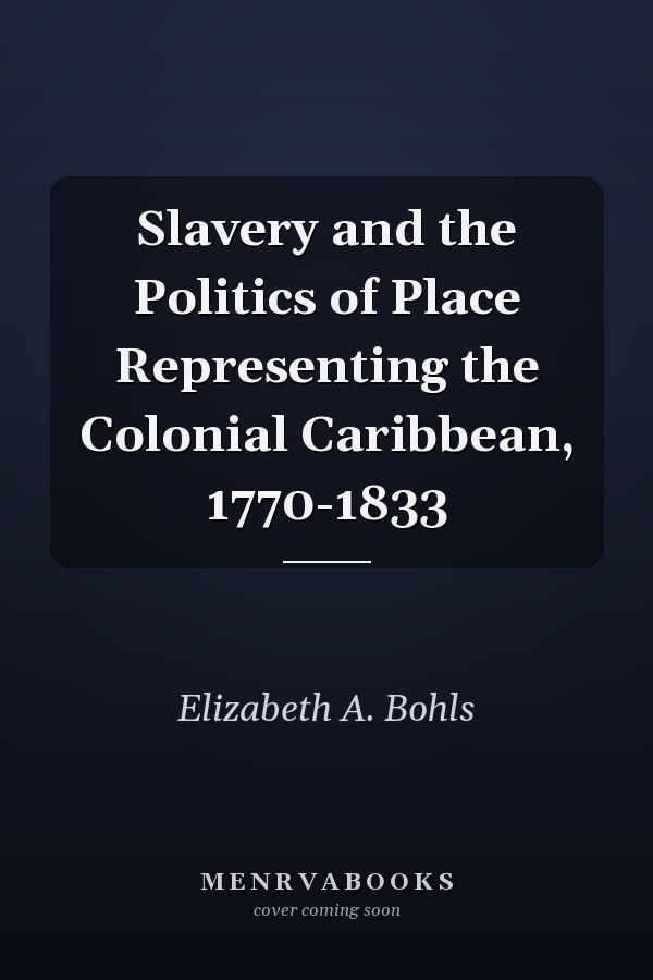 Slavery and the Politics of Place Representing the Colonial Caribbean, 1770-1833