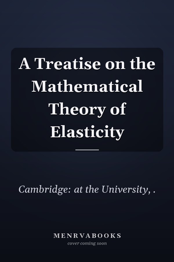 A Treatise on the Mathematical Theory of Elasticity
