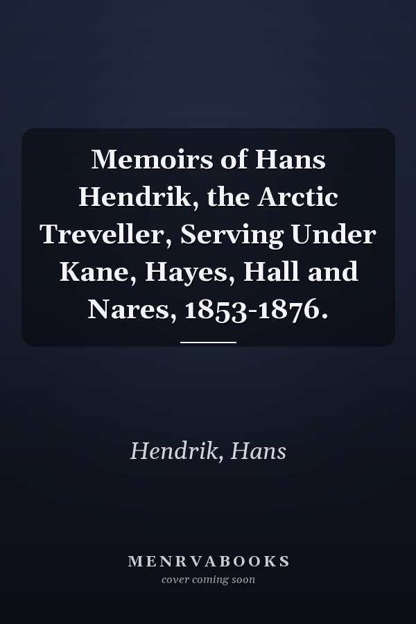 Memoirs of Hans Hendrik, the Arctic Treveller, Serving Under Kane, Hayes, Hall and Nares, 1853-1876.