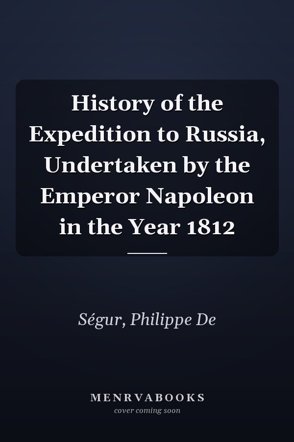 History of the Expedition to Russia, Undertaken by the Emperor Napoleon in the Year 1812