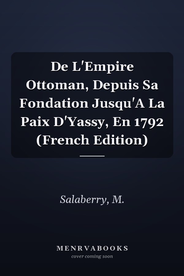 De L'Empire Ottoman, Depuis Sa Fondation Jusqu'A La Paix D'Yassy, En 1792 (French Edition)
