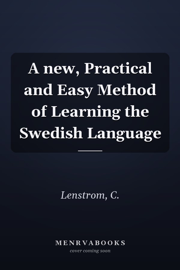 A new, Practical and Easy Method of Learning the Swedish Language