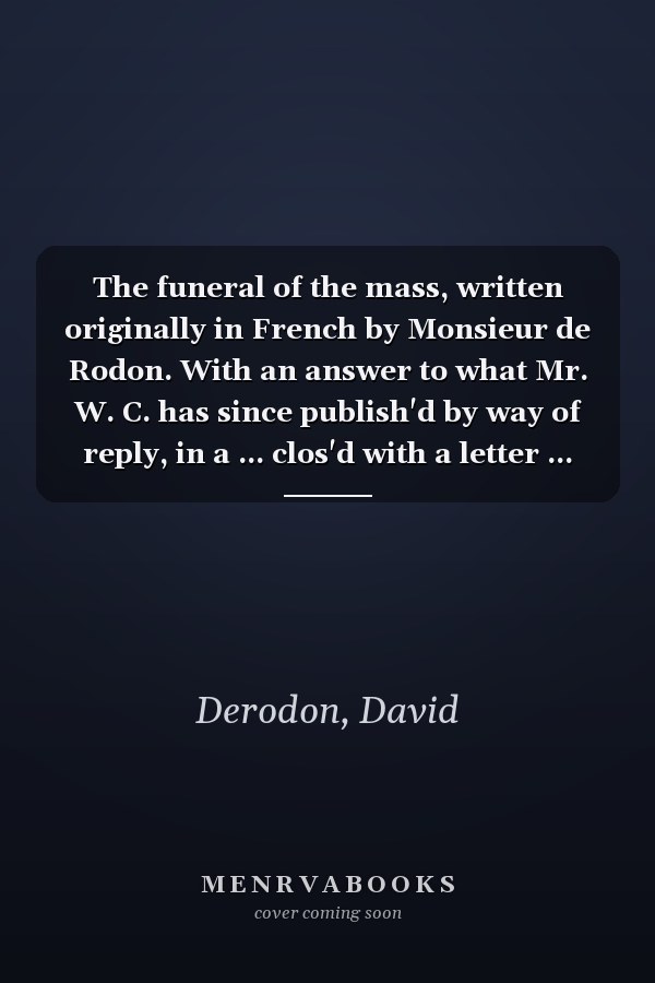 The funeral of the mass, written originally in French by Monsieur de Rodon. With an answer to what Mr. W. C. has since publish'd by way of reply, in a ... clos'd with a letter ... By Robert Hill, ...