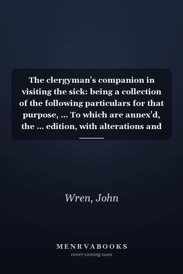 The clergyman's companion in visiting the sick: being a collection of the following particulars for that purpose, ... To which are annex'd, the ... edition, with alterations and aditions [sic].
