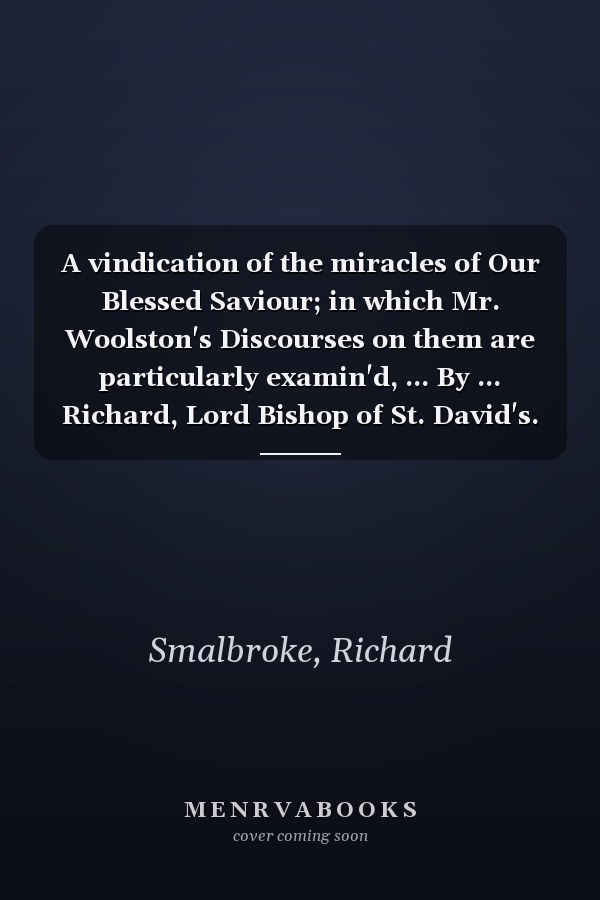 A vindication of the miracles of Our Blessed Saviour; in which Mr. Woolston's Discourses on them are particularly examin'd, ... By ... Richard, Lord Bishop of St. David's. Volume 1 of 2