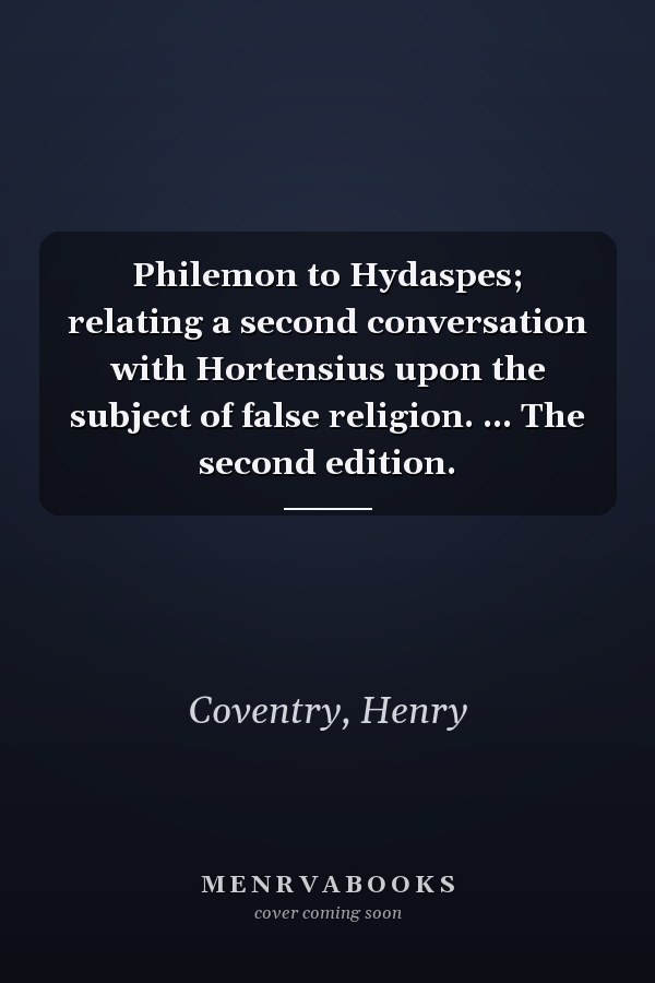 Philemon to Hydaspes; relating a second conversation with Hortensius upon the subject of false religion. ... The second edition.