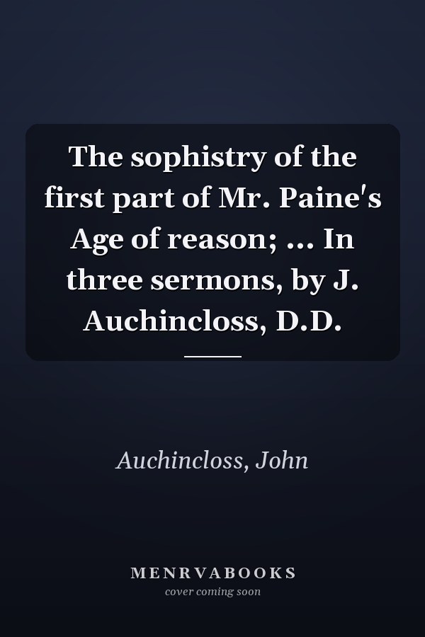 The sophistry of the first part of Mr. Paine's Age of reason; ... In three sermons, by J. Auchincloss, D.D.