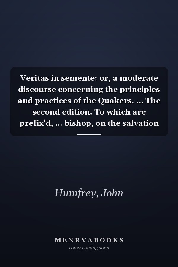 Veritas in semente: or, a moderate discourse concerning the principles and practices of the Quakers. ... The second edition. To which are prefix'd, ... bishop, on the salvation of the heathen, ...