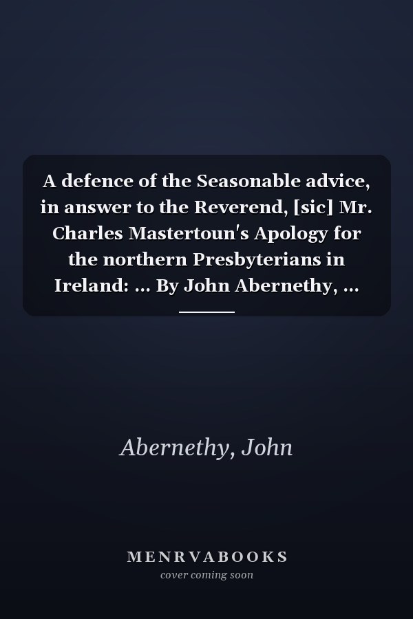 A defence of the Seasonable advice, in answer to the Reverend, [sic] Mr. Charles Mastertoun's Apology for the northern Presbyterians in Ireland: ... By John Abernethy, ...