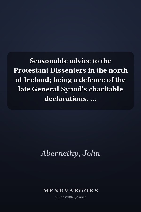 Seasonable advice to the Protestant Dissenters in the north of Ireland; being a defence of the late General Synod's charitable declarations. ...