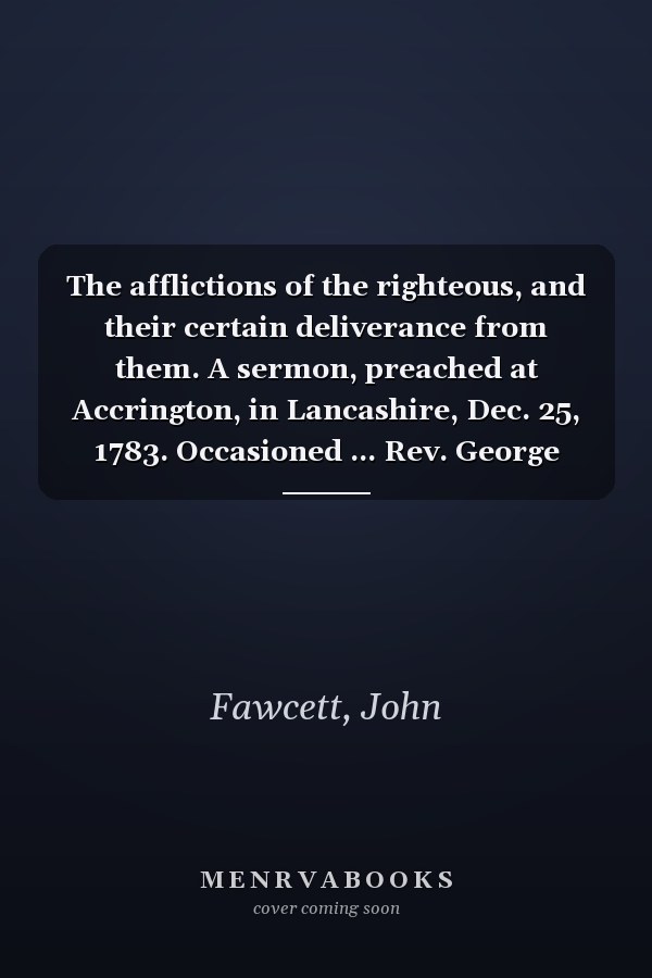 The afflictions of the righteous, and their certain deliverance from them. A sermon, preached at Accrington, in Lancashire, Dec. 25, 1783. Occasioned ... Rev. George Townsend. ... By John Fawcett.