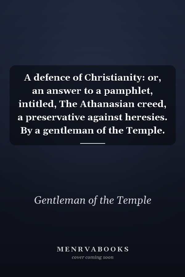 A defence of Christianity: or, an answer to a pamphlet, intitled, The Athanasian creed, a preservative against heresies. By a gentleman of the Temple.