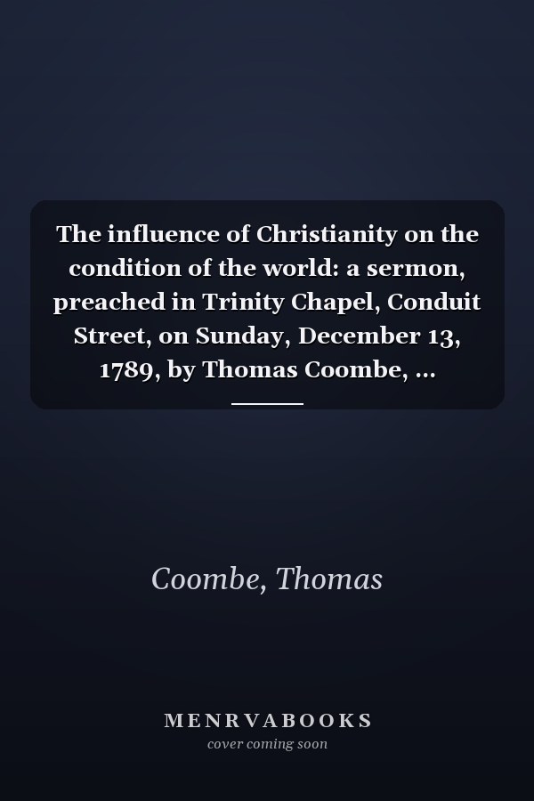 The influence of Christianity on the condition of the world: a sermon, preached in Trinity Chapel, Conduit Street, on Sunday, December 13, 1789, by Thomas Coombe, ...