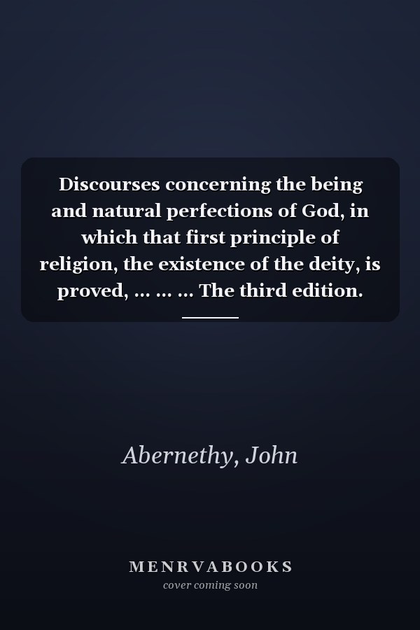 Discourses concerning the being and natural perfections of God, in which that first principle of religion, the existence of the deity, is proved, ... ... ... The third edition. Volume 2 of 2