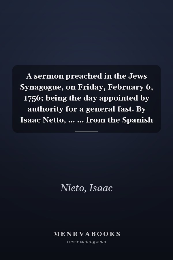 A sermon preached in the Jews Synagogue, on Friday, February 6, 1756; being the day appointed by authority for a general fast. By Isaac Netto, ... ... from the Spanish language by the author. ...