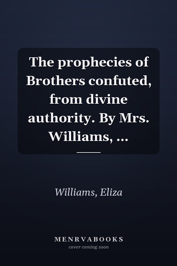 The prophecies of Brothers confuted, from divine authority. By Mrs. Williams, ...