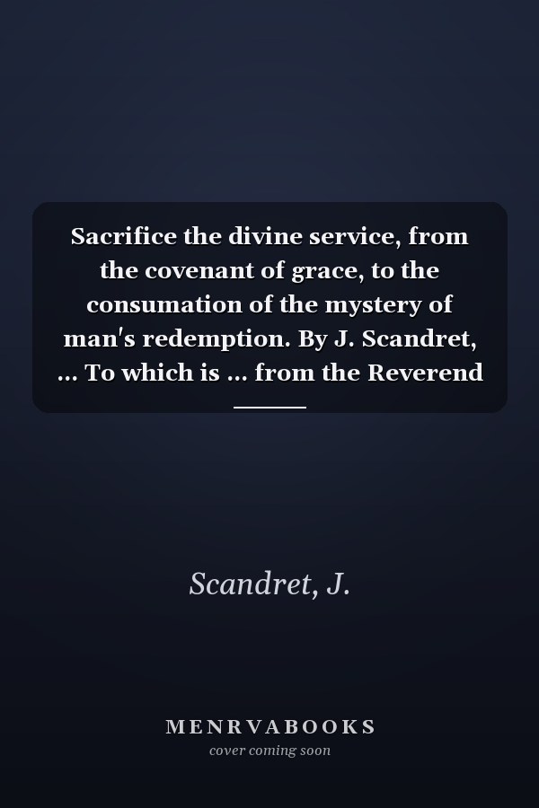 Sacrifice the divine service, from the covenant of grace, to the consumation of the mystery of man's redemption. By J. Scandret, ... To which is ... from the Reverend Mr. Charles Leslie; ...