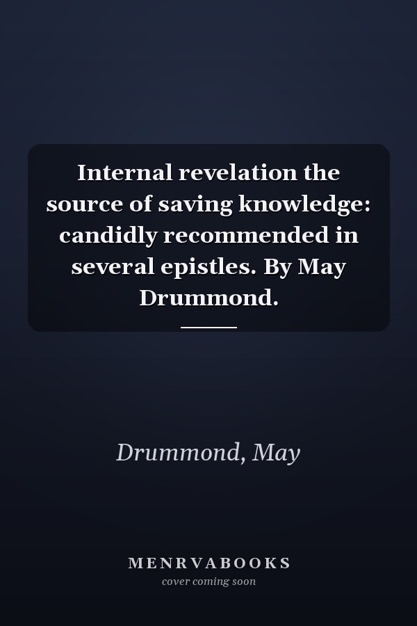 Internal revelation the source of saving knowledge: candidly recommended in several epistles. By May Drummond.