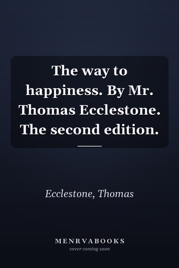 The way to happiness. By Mr. Thomas Ecclestone. The second edition.