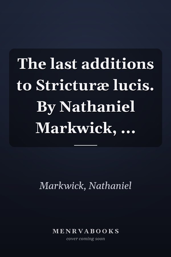 The last additions to Stricturæ lucis. By Nathaniel Markwick, ...