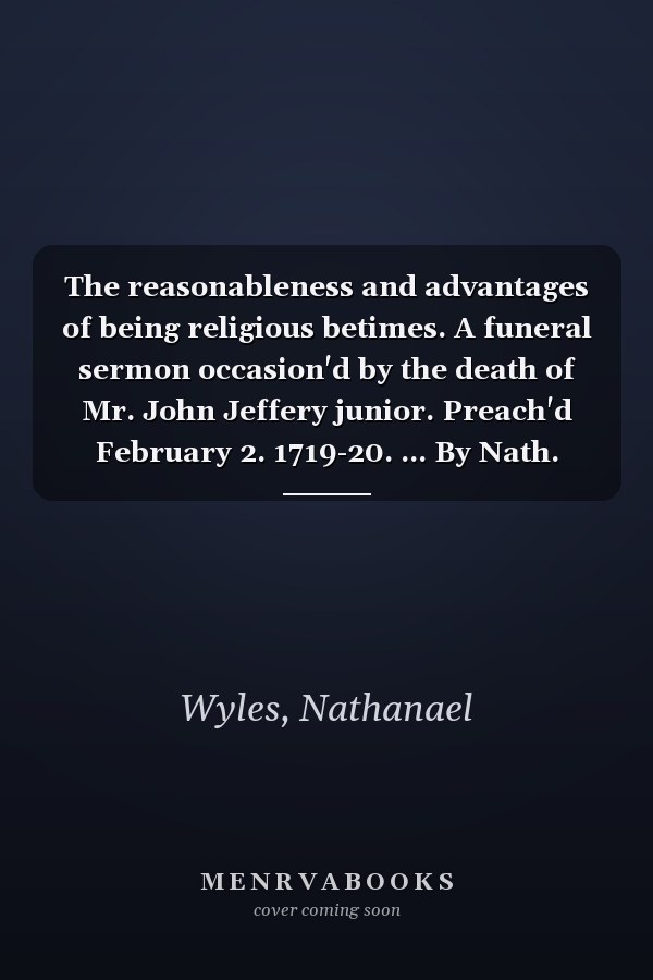 The reasonableness and advantages of being religious betimes. A funeral sermon occasion'd by the death of Mr. John Jeffery junior. Preach'd February 2. 1719-20. ... By Nath. Wyles.